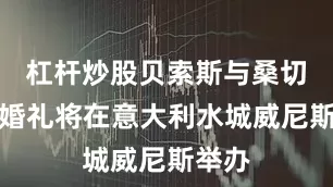 杠杆炒股贝索斯与桑切斯的婚礼将在意大利水城威尼斯举办