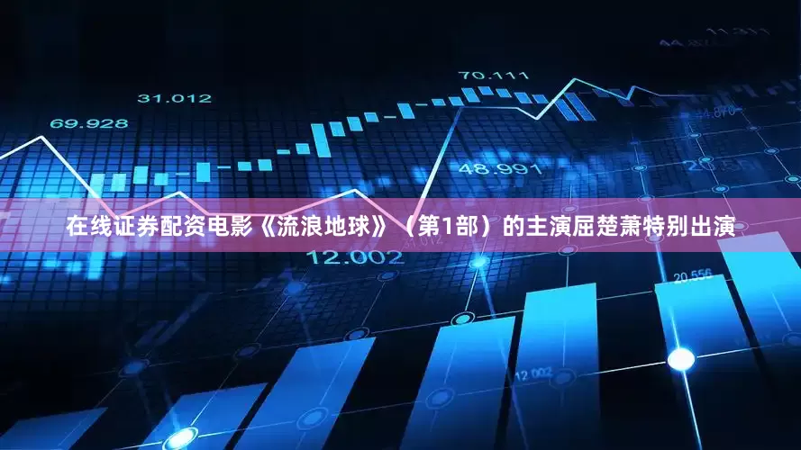 在线证券配资电影《流浪地球》（第1部）的主演屈楚萧特别出演