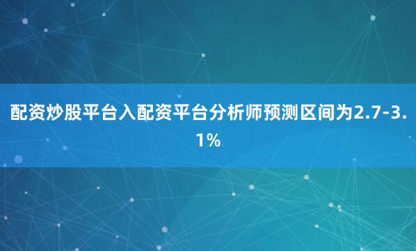 配资炒股平台入配资平台分析师预测区间为2.7-3.1%
