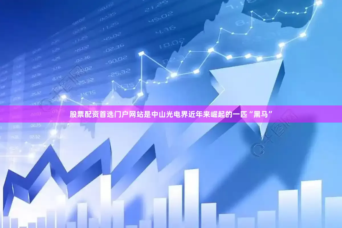 股票配资首选门户网站是中山光电界近年来崛起的一匹“黑马”