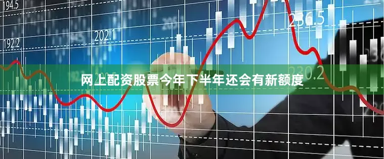 网上配资股票今年下半年还会有新额度