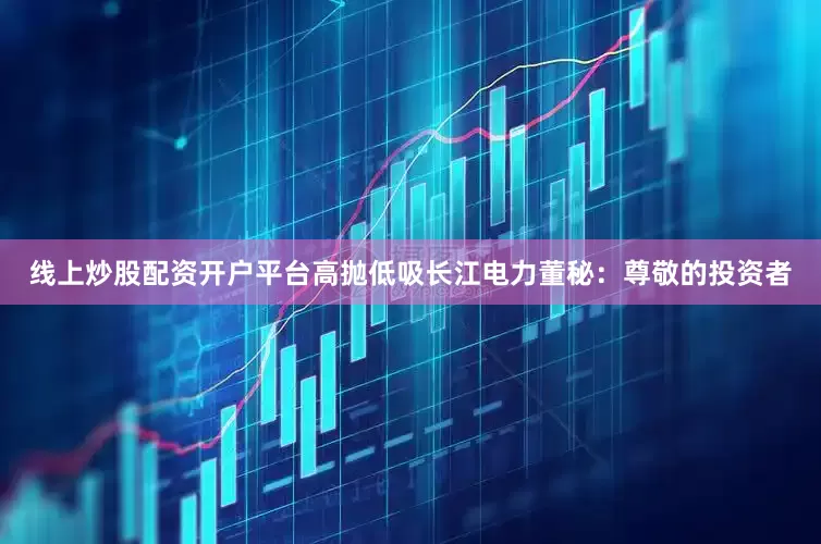 线上炒股配资开户平台高抛低吸长江电力董秘：尊敬的投资者