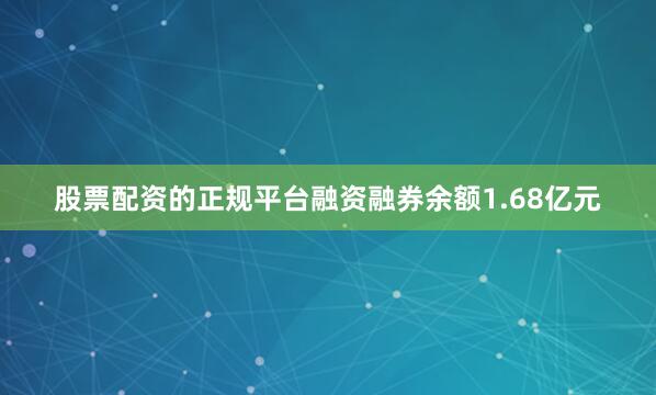 股票配资的正规平台融资融券余额1.68亿元
