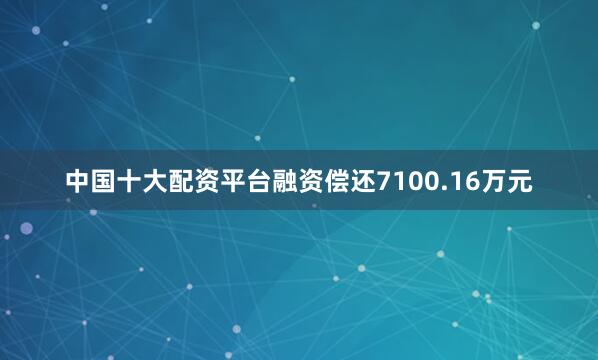 中国十大配资平台融资偿还7100.16万元