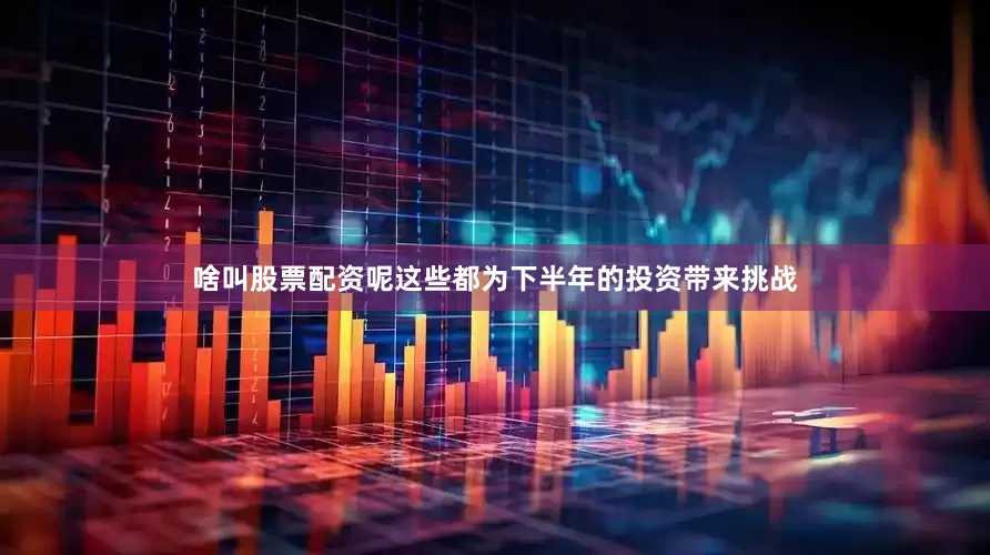 啥叫股票配资呢这些都为下半年的投资带来挑战