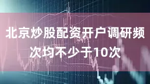 北京炒股配资开户调研频次均不少于10次