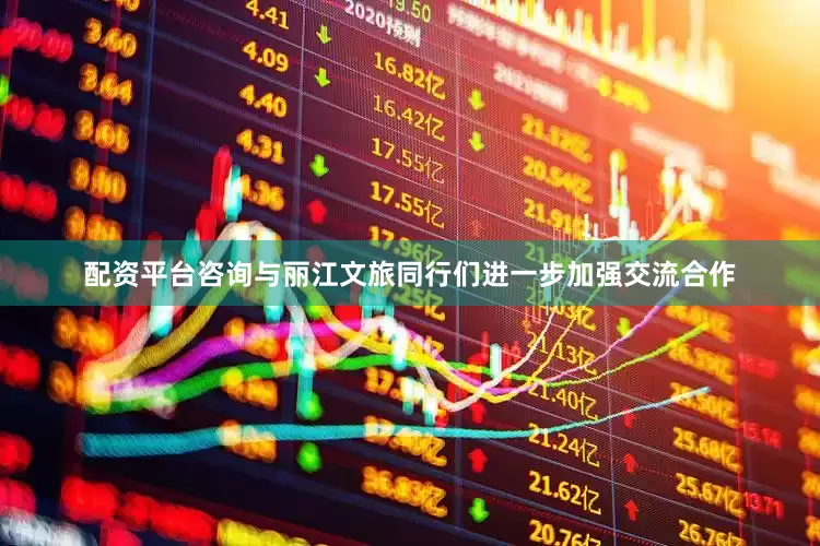 配资平台咨询与丽江文旅同行们进一步加强交流合作