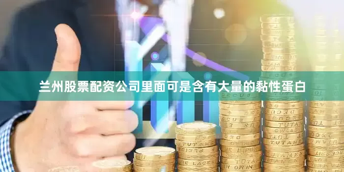 兰州股票配资公司里面可是含有大量的黏性蛋白