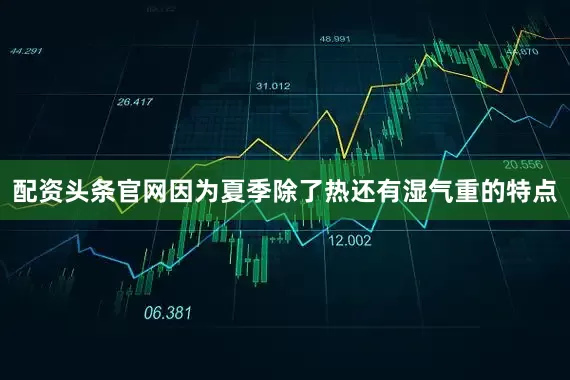 配资头条官网因为夏季除了热还有湿气重的特点