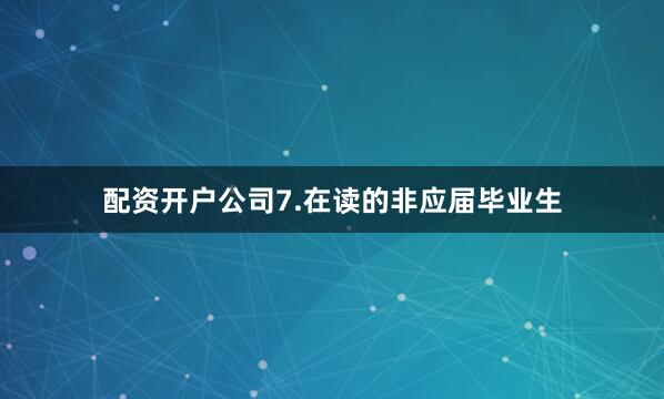 配资开户公司7.在读的非应届毕业生
