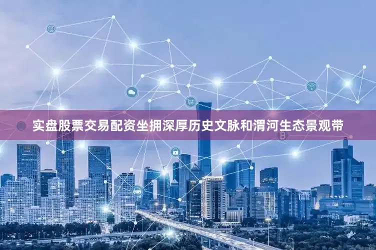实盘股票交易配资坐拥深厚历史文脉和渭河生态景观带