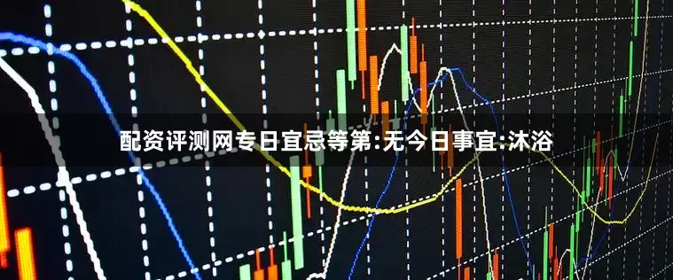 配资评测网专日宜忌等第:无今日事宜:沐浴