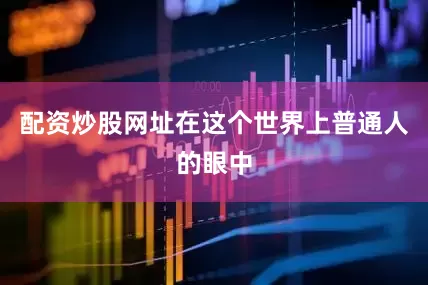 配资炒股网址在这个世界上普通人的眼中
