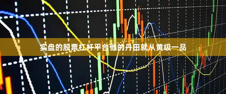 实盘的股票杠杆平台他的丹田就从黄级一品