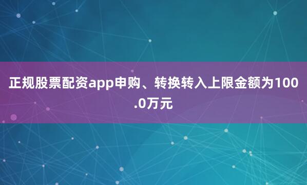 正规股票配资app申购、转换转入上限金额为100.0万元