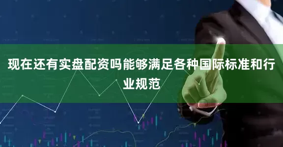 现在还有实盘配资吗能够满足各种国际标准和行业规范