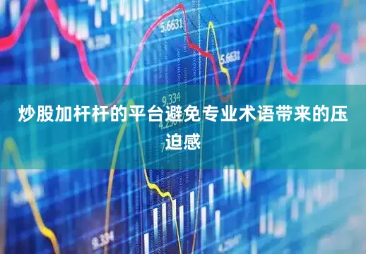 炒股加杆杆的平台避免专业术语带来的压迫感