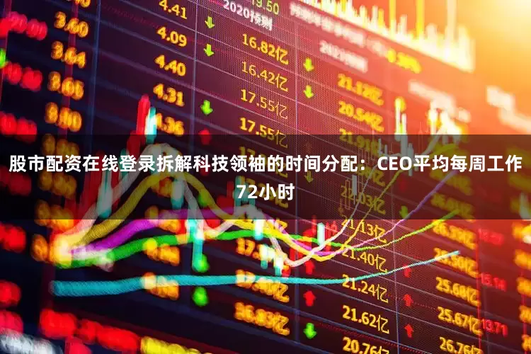股市配资在线登录拆解科技领袖的时间分配：CEO平均每周工作72小时