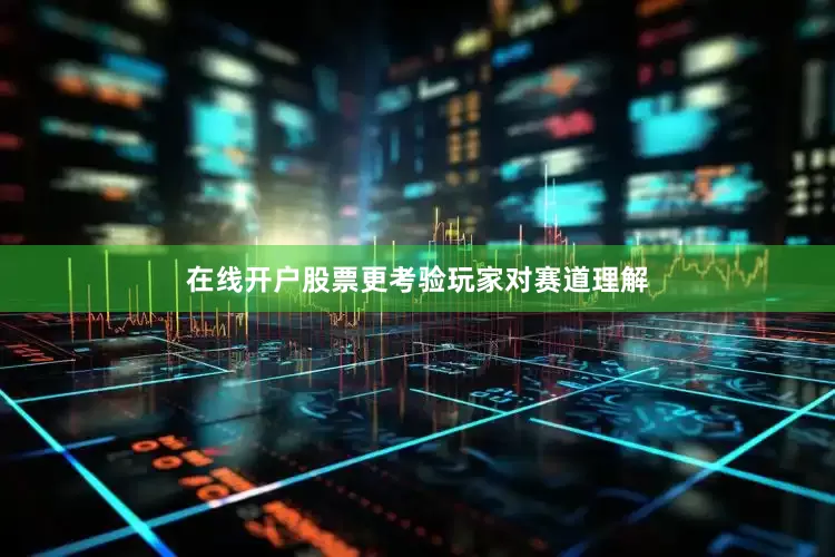 在线开户股票更考验玩家对赛道理解
