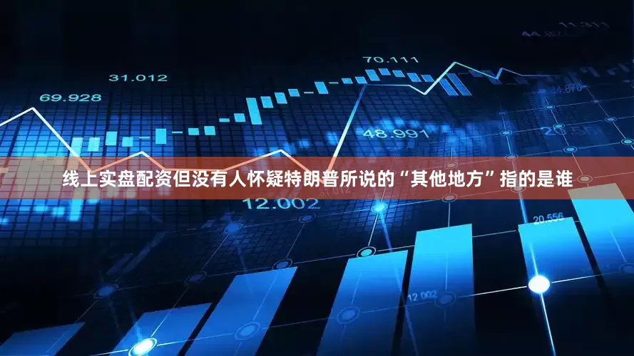 线上实盘配资但没有人怀疑特朗普所说的“其他地方”指的是谁