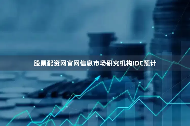股票配资网官网信息市场研究机构IDC预计