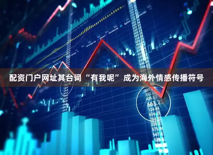 配资门户网址其台词 “有我呢” 成为海外情感传播符号