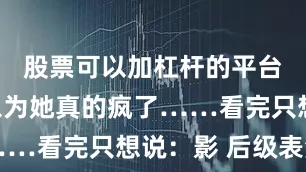 股票可以加杠杆的平台我差点以为她真的疯了……看完只想说：影 后级表演
