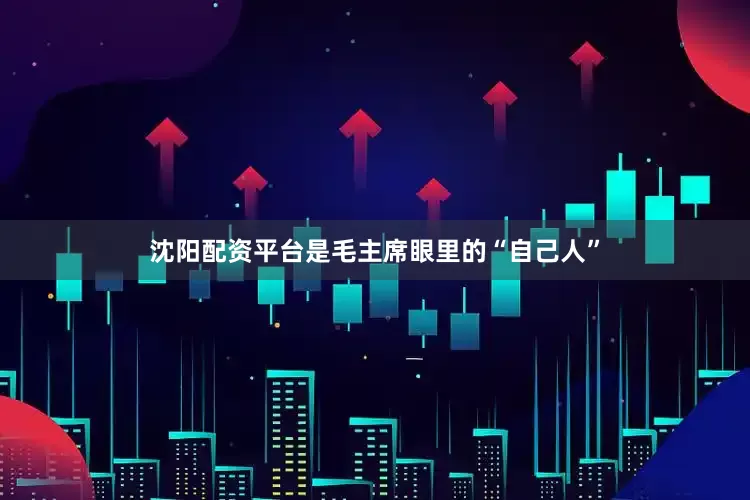 沈阳配资平台是毛主席眼里的“自己人”