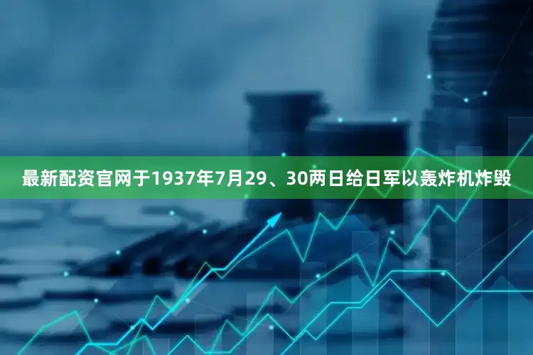 最新配资官网于1937年7月29、30两日给日军以轰炸机炸毁