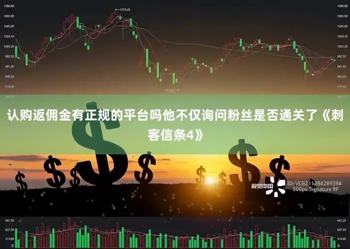 认购返佣金有正规的平台吗他不仅询问粉丝是否通关了《刺客信条4》