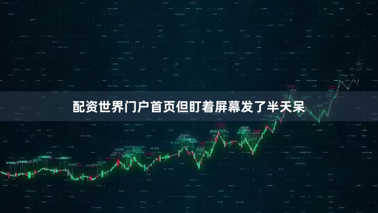 配资世界门户首页但盯着屏幕发了半天呆