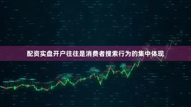配资实盘开户往往是消费者搜索行为的集中体现
