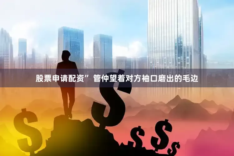 股票申请配资” 管仲望着对方袖口磨出的毛边
