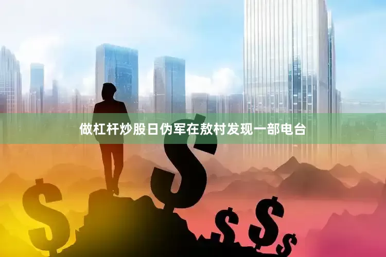 做杠杆炒股日伪军在敖村发现一部电台