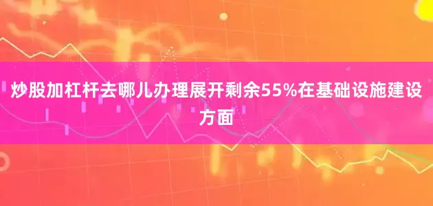 炒股加杠杆去哪儿办理展开剩余55%在基础设施建设方面