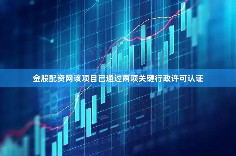 金股配资网该项目已通过两项关键行政许可认证