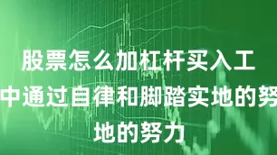 股票怎么加杠杆买入工作中通过自律和脚踏实地的努力