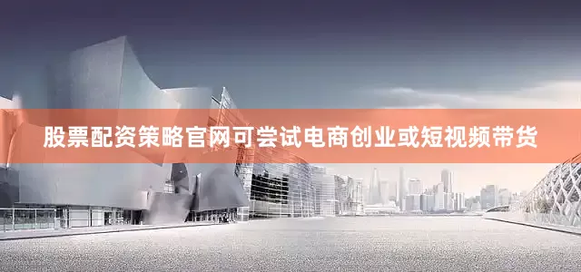 股票配资策略官网可尝试电商创业或短视频带货