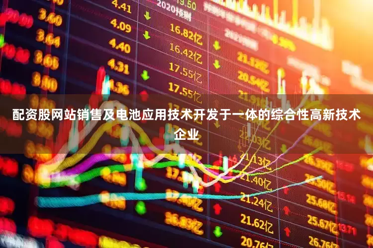 配资股网站销售及电池应用技术开发于一体的综合性高新技术企业