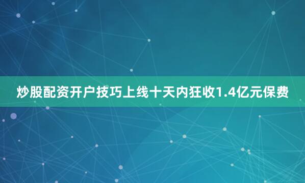 炒股配资开户技巧上线十天内狂收1.4亿元保费