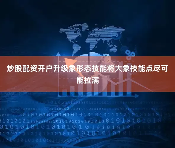 炒股配资开户升级象形态技能将大象技能点尽可能拉满