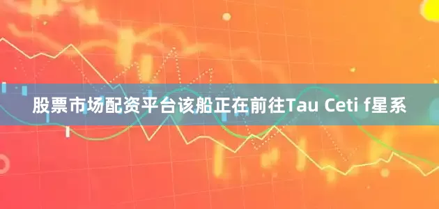 股票市场配资平台该船正在前往Tau Ceti f星系