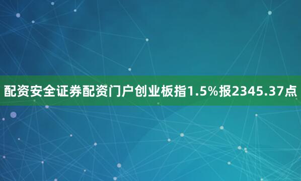 配资安全证券配资门户创业板指1.5%报2345.37点