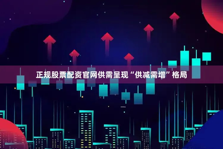 正规股票配资官网供需呈现“供减需增”格局