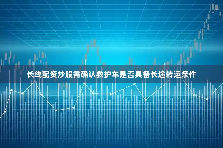 长线配资炒股需确认救护车是否具备长途转运条件