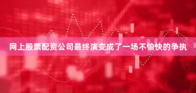 网上股票配资公司最终演变成了一场不愉快的争执