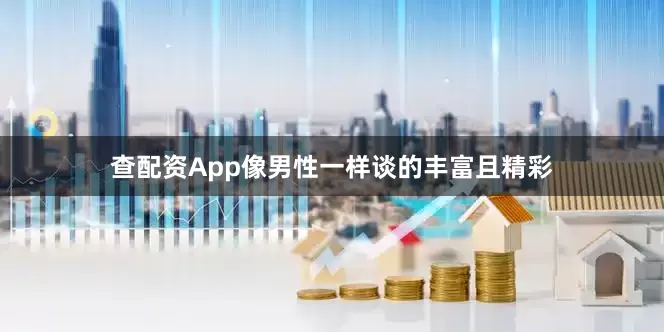 查配资App像男性一样谈的丰富且精彩