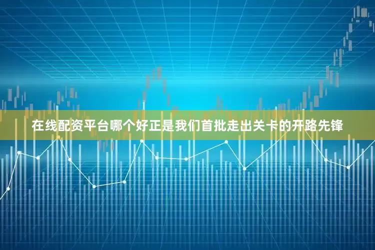 在线配资平台哪个好正是我们首批走出关卡的开路先锋