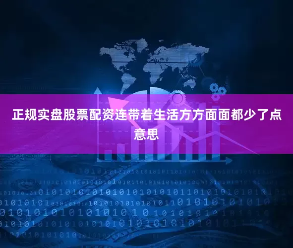 正规实盘股票配资连带着生活方方面面都少了点意思