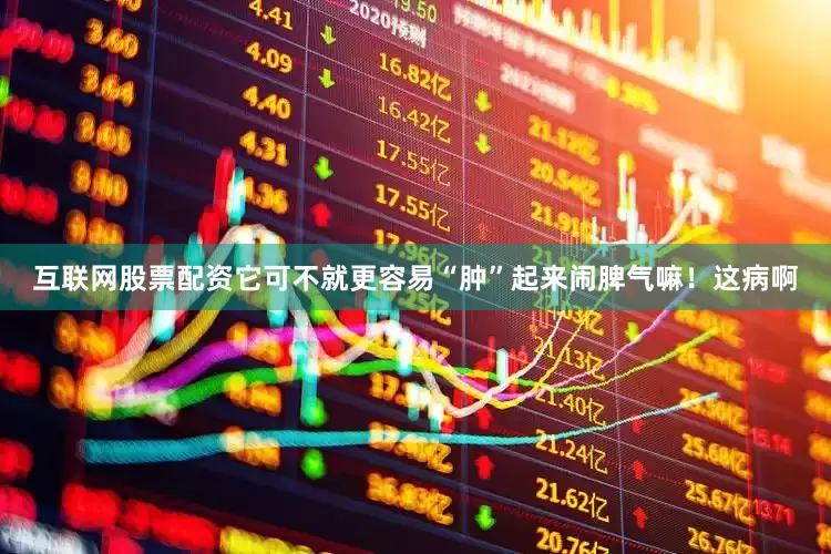 互联网股票配资它可不就更容易“肿”起来闹脾气嘛！这病啊